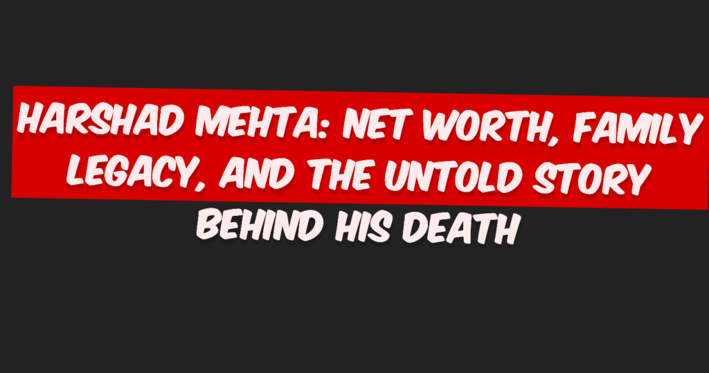 Harshad Mehta: Net Worth, Family Legacy, and the Untold Story Behind His Death