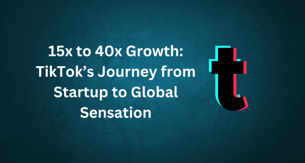 15x to 40x Growth TikTok’s Journey from Startup to Global Sensation